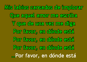 Mis labios cansados de implorar
Que aquel amor me escriba
Y que de una vez me diga
Por favor, en d6nde estai
Por favor, en d6nde estai
Por favor, en d6nde estai
..Por favor, en d6nde estai