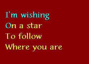 I'm wishing
On a star

To follow
Where you are