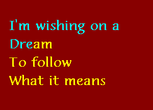 I'm wishing on a
Dream

To follow
What it means