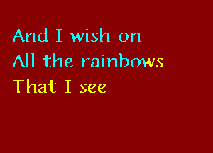 And I wish on
All the rainbows

That I see