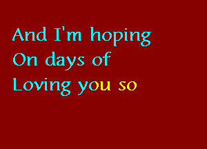 And I'm hoping
On days of

Loving you so