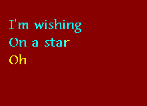 I'm wishing
On a star

Oh