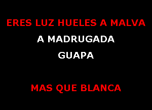 ERES LUZ HUELES A MALVA
A MADRUGADA
GUAPA

MAS QUE BLANCA