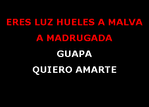 ERES LUZ HUELES A MALVA
A MADRUGADA

GUAPA
QUIERO AMARTE