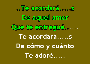 ..Te acordara ..... 5
De aquel amor
Que te entreguc ......

Te acordara ..... s
De c6mo y cuanto
Te adom .....