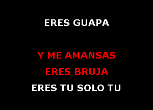 ERES GUAPA

Y ME AMANSAS
ERES BRUJA
ERES TU SOLO TU