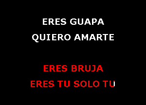 ERES GUAPA
QUIERO AMARTE

ERES BRUJA
ERES TU SOLO TU