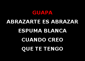 GUAPA
ABRAZARTE ES ABRAZAR
ESPUMA BLANCA
CUANDO CREO
QUE TE TENGO
