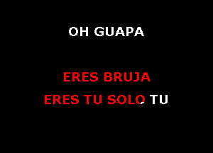 OH GUAPA

ERES BRUJA
ERES TU SOLO TU