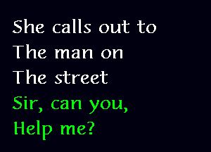 She calls out to
The man on

The street
Sir, can you,
Help me?