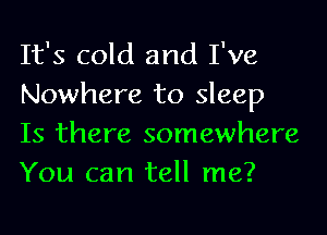 It's cold and I've

Nowhere to sleep
Is there somewhere

You can tell me?