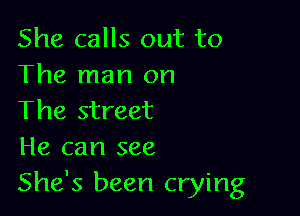 She calls out to
The man on

The street
He can see
She's been crying