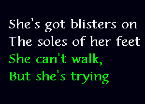 She's got blisters on
The soles of her feet
She can't walk,

But she's trying