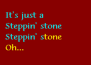 It's just a
Steppin' stone

Steppin' stone
Oh...