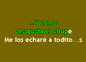 ..Y como

Les gusta el chupe
Me los echare' a todito...s