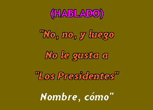 No, no, y luego

No Ie gusta a
Los Presiden tes

Nombre, cdmo