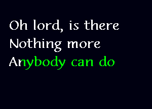 Oh lord, is there
Nothing more

Anybody can do