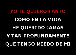 Y0 TE QUIERO TANTO
COMO EN LAVIDA
HE QUERIDO JAMAS
YTAN PROFUNDAMENTE
QUE TENGO MIEDO DE MI