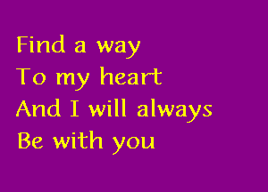 Find a way
To my heart

And I will always
Be with you