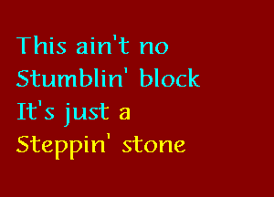 This ain't no
Stumblin' block

It's just a
Steppin' stone