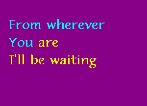 From wherever
You are

I'll be waiting