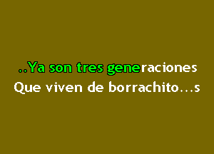 ..Ya son tres generaciones

Que viven de borrachito...s