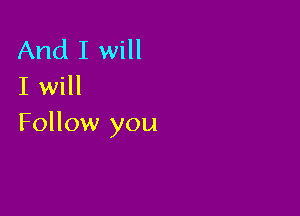 And I will
I will

Follow you