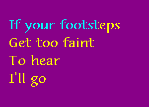If your footsteps
Get too faint

To hear
I'll go