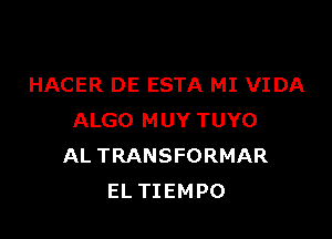 HACER DE ESTA MI VIDA

ALGO MUY TUYO
AL TRANSFORMAR
EL TIEMPO