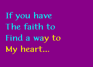 If you have
The faith to

Find a way to
My heart...