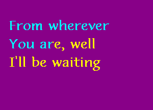 From wherever
You are, well

I'll be waiting