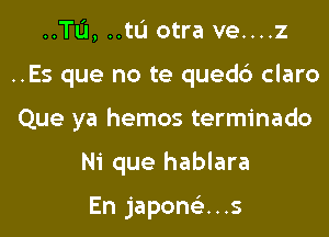 ..TL'I, ..tu otra ve....z

..Es que no te qued6 claro

Que ya hemos terminado

Ni que hablara

En japomis