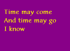 Time may come
And time may go

I know