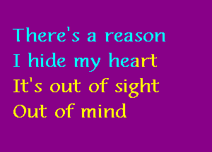 There's a reason
I hide my heart

It's out of sight
Out of mind