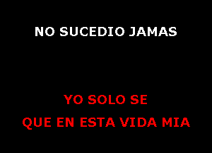 N0 SUCEDIO JAMAS

Y0 SOLO SE
QUE EN ESTA VIDA MIA