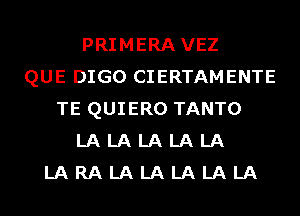 PRIMERA VEZ
QUE DIGO CIERTAMENTE
TE QUIERO TANTO
LA LA LA LA LA
LA RA LA LA LA LA LA