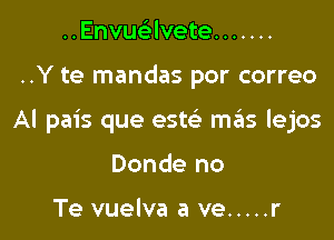 ..EnvucSJvete .......

..Y te mandas por correo

Al pais que este' mas lejos

Donde no

Te vuelva a ve ..... r