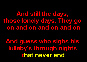 And still the days,
those lonely days, They go
on and on and on and on

And guess who sighs his
lullaby's through nights
that never end