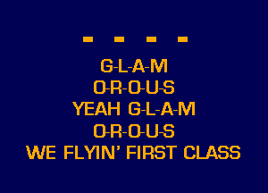 G-L-A-M
OR-O-US

YEAH G-L-A-M
OR-OUS
WE FLYIN' FIRST CLASS