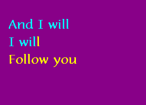 And I will
I will

Follow you