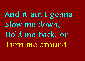 And it ain't gonna
Slow me down,

Hold me back, or
Turn me around