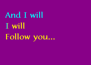 And I will
I will

Follow you...