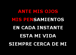 ANTE MIS OJOS
MIS PENSAMIENTOS
EN CADA INSTANTE

ESTA MI VIDA
SIEMPRE CERCA DE MI