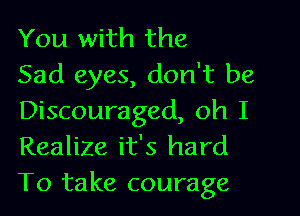 You with the

Sad eyes, don't be
Discouraged, oh I
Realize it's hard
To take courage