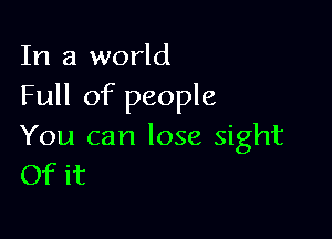 In a world
Full of people

You can lose sight
Of it