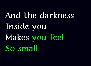 And the darkness
Inside you

Makes you feel
50 small