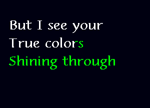 But I see your
True colors

Shining through