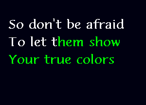 So don't be afraid
To let them show

Your true colors