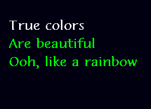 True colors
Are beautiful

Ooh, like a rainbow