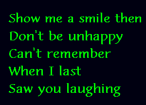 Show me a smile then
Don't be unhappy
Can't remember

When I last
Saw you laughing